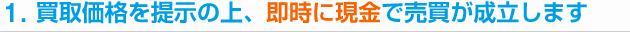 1. 買取価格を提示の上、即時に現金で売買が成立します